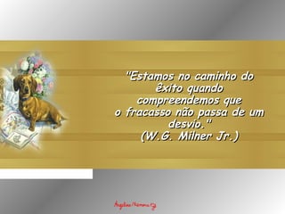 "Estamos no caminho do"Estamos no caminho do
êxito quandoêxito quando
compreendemos quecompreendemos que
o fracasso não passa de umo fracasso não passa de um
desvio."desvio."
(W.G. Milner Jr.)(W.G. Milner Jr.)
 