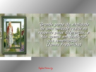 ““Grande parte da vitalidadeGrande parte da vitalidade
de uma amizade reside node uma amizade reside no
respeito pelas diferenças, erespeito pelas diferenças, e
não apenas em desfrutarnão apenas em desfrutar
das semelhanças.”das semelhanças.”
(James Fredericks)(James Fredericks)
 