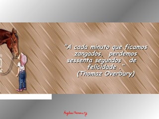 "A cada minuto que ficamos"A cada minuto que ficamos
zangados,  perdemoszangados,  perdemos
sessenta segundos   desessenta segundos   de
felicidade .“felicidade .“
(Thomaz Overbury)(Thomaz Overbury)
 
