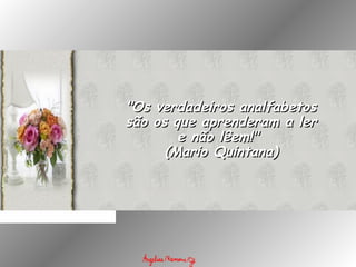 "Os verdadeiros analfabetos"Os verdadeiros analfabetos
são os que aprenderam a lersão os que aprenderam a ler
e não lêem!" e não lêem!" 
(Mario Quintana)(Mario Quintana)
 