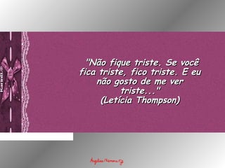   "Não fique triste. Se você"Não fique triste. Se você
fica triste, fico triste. E eufica triste, fico triste. E eu
não gosto de me vernão gosto de me ver
triste..."triste..."
(Letícia Thompson)(Letícia Thompson)
 