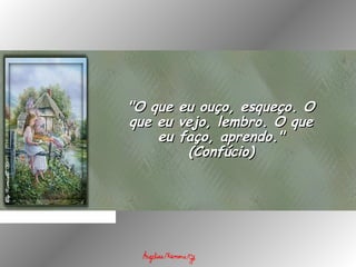"O que eu ouço, esqueço. O"O que eu ouço, esqueço. O
que eu vejo, lembro. O queque eu vejo, lembro. O que
eu faço, aprendo."eu faço, aprendo."
(Confúcio)(Confúcio)
 