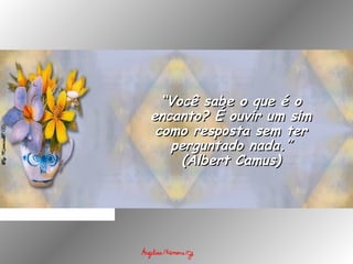 ““Você sabe o que é oVocê sabe o que é o
encanto? É ouvir um simencanto? É ouvir um sim
como resposta sem tercomo resposta sem ter
perguntado nada.”perguntado nada.”
(Albert Camus)(Albert Camus)
 