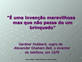 "É uma invenção maravilhosa mas que não passa de um brinquedo" Gardner Hubbard, sogro de  Alexander Ghaham Bell, o inventor  do telefone, em 1876   