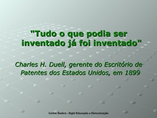 "Tudo o que podia ser inventado já foi inventado" Charles H. Duell, gerente do Escritório de Patentes dos Estados Unidos, em 1899   