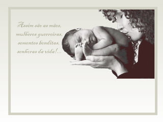 Assim são as mães, mulheres guerreiras, sementes benditas,  senhoras da vida!... 