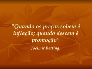 "Quando os preços sobem é inflação; quando descem é promoção" Joelmir Betting. 