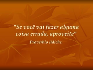 "Se você vai fazer alguma coisa errada, aproveite" Provérbio iídiche. 