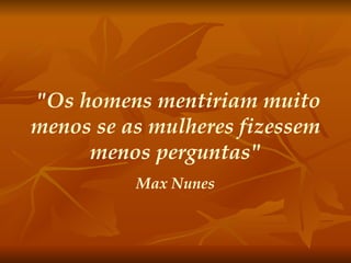 "Os homens mentiriam muito menos se as mulheres fizessem menos perguntas" Max Nunes 