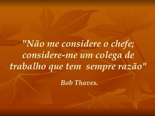 "Não me considere o chefe; considere-me um colega de trabalho que tem  sempre razão" Bob Thaves. 