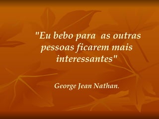 "Eu bebo para  as outras pessoas ficarem mais interessantes" George Jean Nathan . 