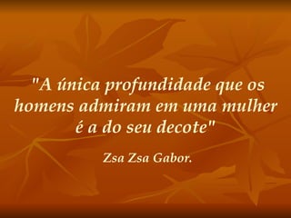 "A única profundidade que os homens admiram em uma mulher é a do seu decote" Zsa Zsa Gabor. 