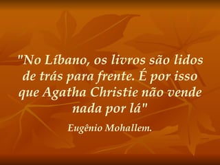 "No Líbano, os livros são lidos de trás para frente. É por isso que Agatha Christie não vende nada por lá" Eugênio Mohallem. 