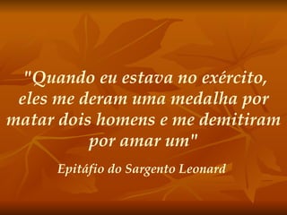 "Quando eu estava no exército, eles me deram uma medalha por matar dois homens e me demitiram por amar um" Epitáfio do Sargento Leonard   