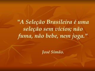 "A Seleção Brasileira é uma seleção sem vícios; não fuma, não bebe, nem joga." José Simão. 