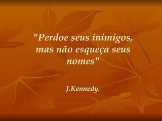 "Perdoe seus inimigos, mas não esqueça seus nomes" J.Kennedy. 