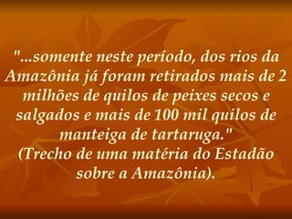 "...somente neste período, dos rios da Amazônia já foram retirados mais de 2 milhões de quilos de peixes secos e salgados e mais de 100 mil quilos de manteiga de tartaruga." (Trecho de uma matéria do Estadão sobre a Amazônia). 