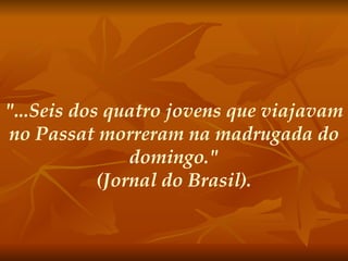 "...Seis dos quatro jovens que viajavam no Passat morreram na madrugada do domingo." (Jornal do Brasil). 