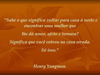 "Sabe o que significa voltar para casa à noite e encontrar uma mulher que lhe dá amor, afeto e ternura? Significa que você entrou na casa errada.  Só isso." Henry Yungman. 