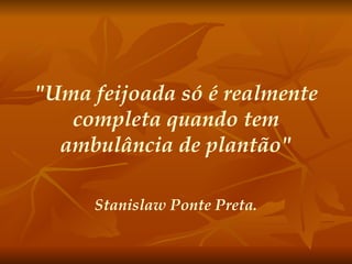 "Uma feijoada só é realmente completa quando tem ambulância de plantão" Stanislaw Ponte Preta. 