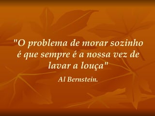 "O problema de morar sozinho é que sempre é a nossa vez de lavar a louça" Al Bernstein. 