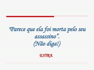 "Parece que ela foi morta pelo seu assassino”. (Não diga!)   EXTRA.   