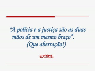 "A polícia e a justiça são as duas mãos de um mesmo braço”.  (Que aberração!)   EXTRA .   
