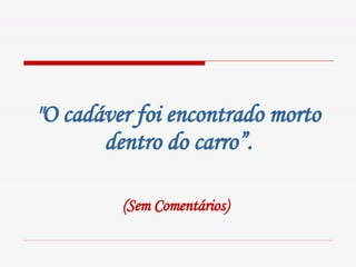 "O cadáver foi encontrado morto dentro do carro”. (Sem Comentários)   