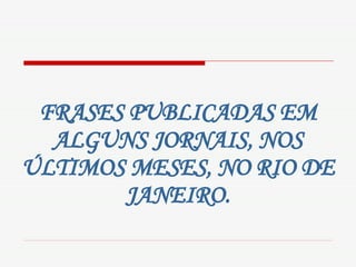 FRASES PUBLICADAS EM ALGUNS JORNAIS, NOS ÚLTIMOS MESES, NO RIO DE JANEIRO. 
