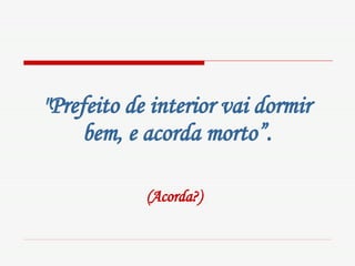 "Prefeito de interior vai dormir bem, e acorda morto”. (Acorda?)   