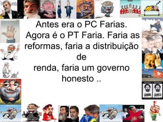 Antes era o PC Farias.  Agora é o PT Faria. Faria as reformas, faria a distribuição de renda, faria um governo honesto .. 