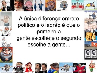 A única diferença entre o político e o ladrão é que o primeiro a gente escolhe e o segundo escolhe a gente... 