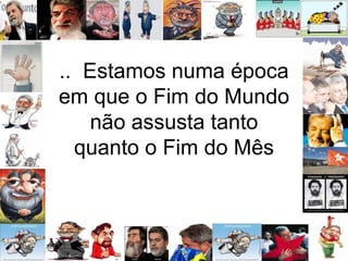 ..  Estamos numa época em que o Fim do Mundo não assusta tanto quanto o Fim do Mês 