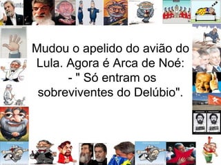 Mudou o apelido do avião do Lula. Agora é Arca de Noé:  - " Só entram os sobreviventes do Delúbio". 
