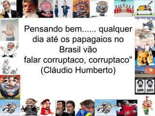 Pensando bem...... qualquer dia até os papagaios no Brasil vão falar corruptaco, corruptaco" (Cláudio Humberto) 