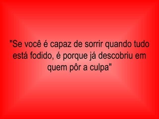 "Se você é capaz de sorrir quando tudo está fodido, é porque já descobriu em quem pôr a culpa" 