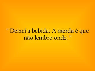 " Deixei a bebida. A merda é que não lembro onde. " 