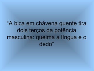 “ A bica em chávena quente tira dois terços da potência masculina: queima a língua e o dedo” 