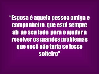 “ Esposa é aquela pessoa amiga e companheira, que está sempre ali, ao seu lado, para o ajudar a resolver os grandes problemas que você não teria se fosse solteiro" 