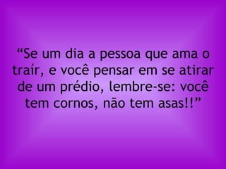 “ Se um dia a pessoa que ama o traír, e você pensar em se atirar de um prédio, lembre-se: você tem cornos, não tem asas!!” 