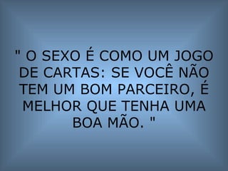 " O SEXO É COMO UM JOGO DE CARTAS: SE VOCÊ NÃO TEM UM BOM PARCEIRO, É MELHOR QUE TENHA UMA BOA MÃO. " 