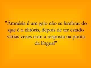 "Amnésia é um gajo não se lembrar do que é o clitóris, depois de ter estado várias vezes com a resposta na ponta da língua!" 