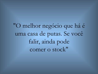 "O melhor negócio que há é uma casa de putas. Se você falir, ainda pode comer o stock" 