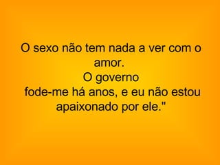 O sexo não tem nada a ver com o amor.  O governo  fode-me há anos, e eu não estou apaixonado por ele." 