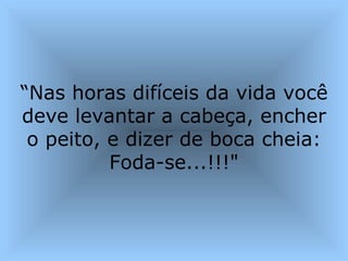 “ Nas horas difíceis da vida você deve levantar a cabeça, encher o peito, e dizer de boca cheia: Foda-se...!!!" 