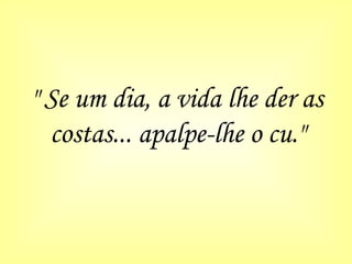 " Se um dia, a vida lhe der as costas... apalpe-lhe o cu." 