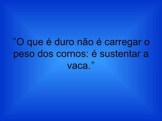 " O que é duro não é carregar o peso dos cornos: é sustentar a vaca ." 