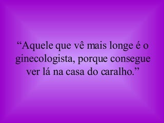 “ Aquele que vê mais longe é o ginecologista, porque consegue ver lá na casa do caralho.” 