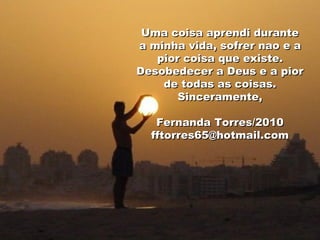 Uma coisa aprendi durante a minha vida, sofrer nao e a pior coisa que existe. Desobedecer a Deus e a pior de todas as coisas. Sinceramente, Fernanda Torres/2010 [email_address] 