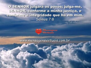 O SENHOR julgará os povos; julga-me, SENHOR, conforme a minha justiça, e conforme a integridade que há em mim.  Salmos 7:8 www.mensagensvirtuais.com.br 